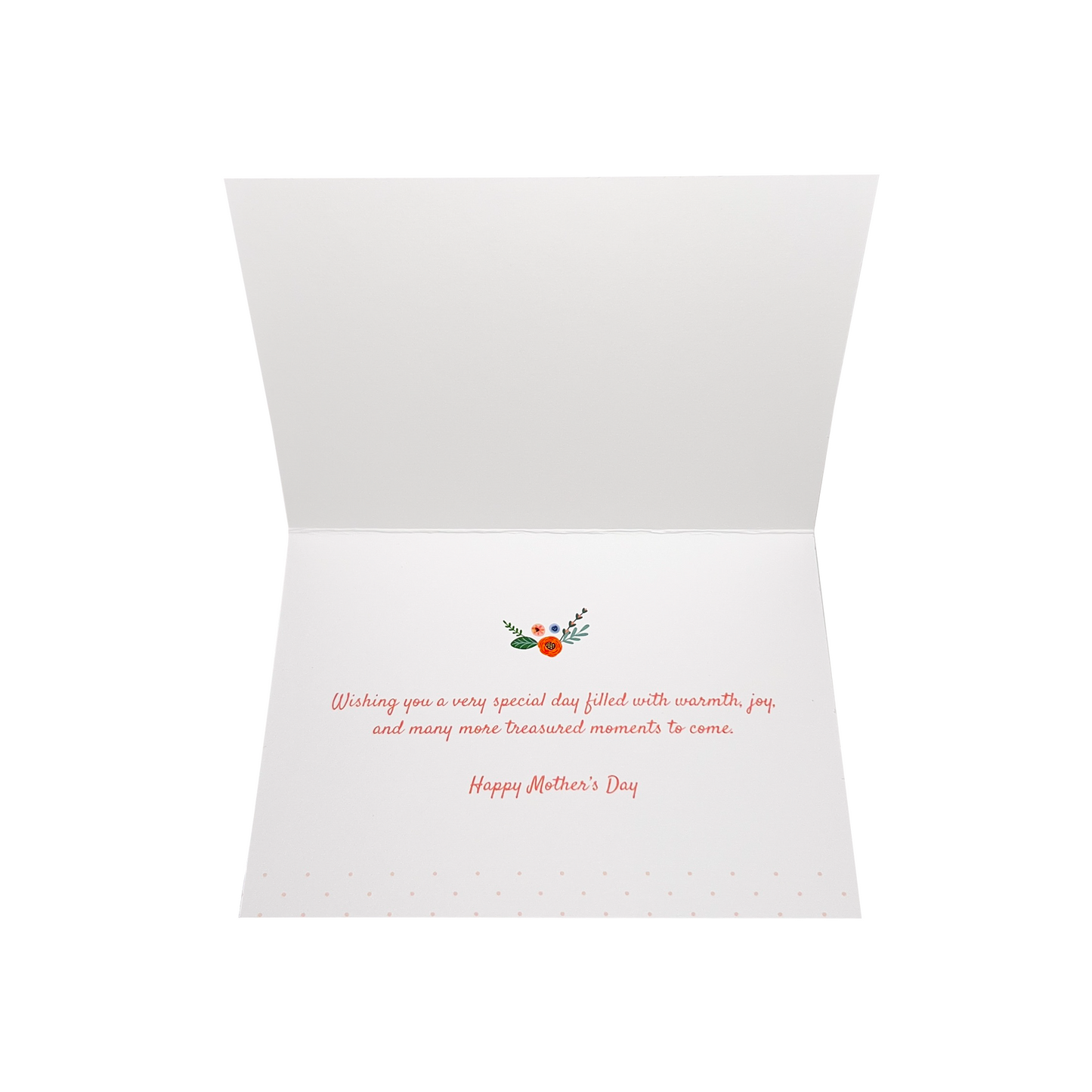 Inside of the Mother's Day Greeting Card: Wishing you a very special day filled with warmth, joy, and many more treasured moments to come. Happy Mother's Day